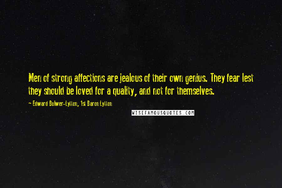 Edward Bulwer-Lytton, 1st Baron Lytton Quotes: Men of strong affections are jealous of their own genius. They fear lest they should be loved for a quality, and not for themselves.