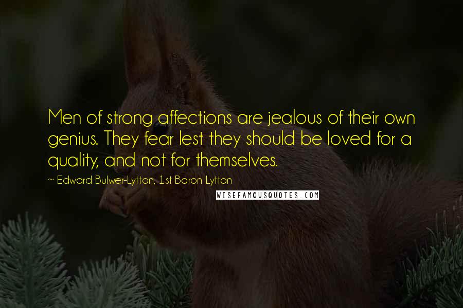 Edward Bulwer-Lytton, 1st Baron Lytton Quotes: Men of strong affections are jealous of their own genius. They fear lest they should be loved for a quality, and not for themselves.