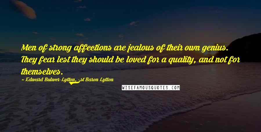 Edward Bulwer-Lytton, 1st Baron Lytton Quotes: Men of strong affections are jealous of their own genius. They fear lest they should be loved for a quality, and not for themselves.