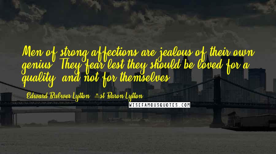 Edward Bulwer-Lytton, 1st Baron Lytton Quotes: Men of strong affections are jealous of their own genius. They fear lest they should be loved for a quality, and not for themselves.