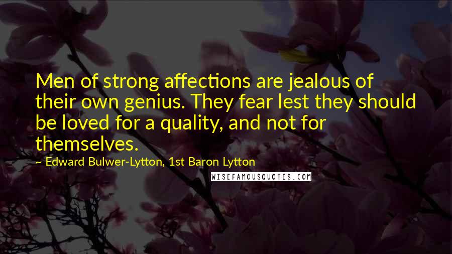 Edward Bulwer-Lytton, 1st Baron Lytton Quotes: Men of strong affections are jealous of their own genius. They fear lest they should be loved for a quality, and not for themselves.
