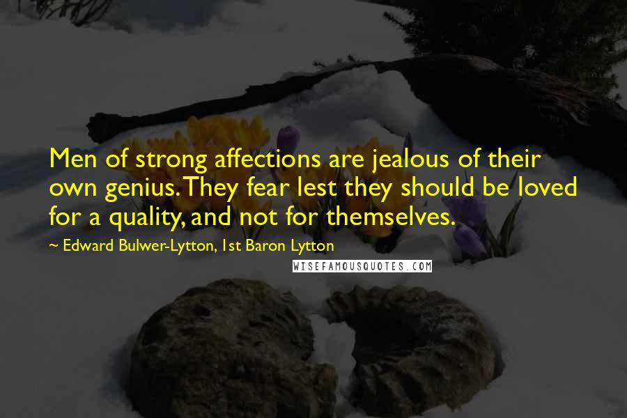 Edward Bulwer-Lytton, 1st Baron Lytton Quotes: Men of strong affections are jealous of their own genius. They fear lest they should be loved for a quality, and not for themselves.