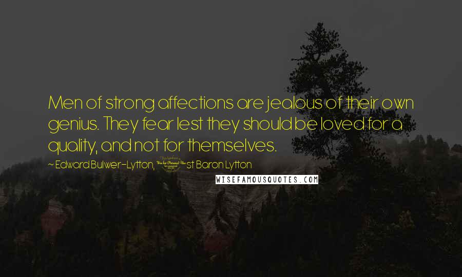 Edward Bulwer-Lytton, 1st Baron Lytton Quotes: Men of strong affections are jealous of their own genius. They fear lest they should be loved for a quality, and not for themselves.