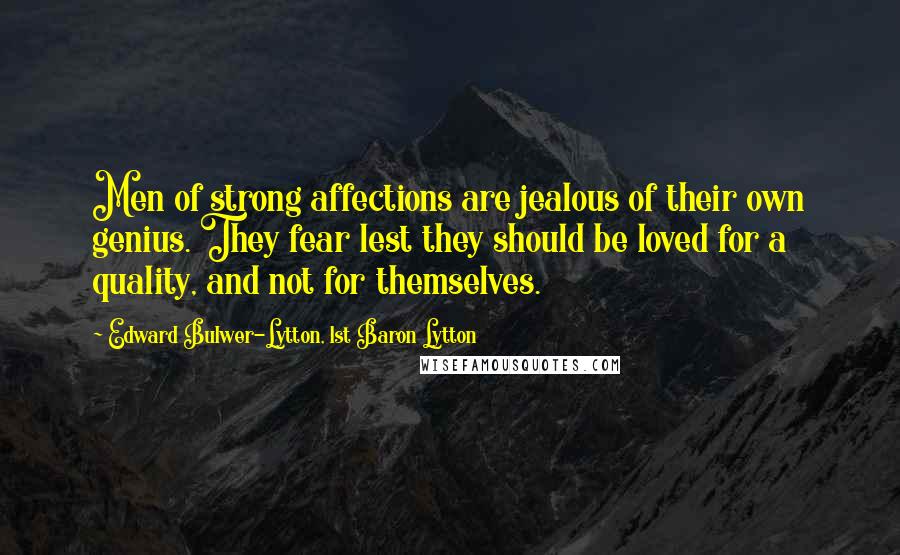 Edward Bulwer-Lytton, 1st Baron Lytton Quotes: Men of strong affections are jealous of their own genius. They fear lest they should be loved for a quality, and not for themselves.