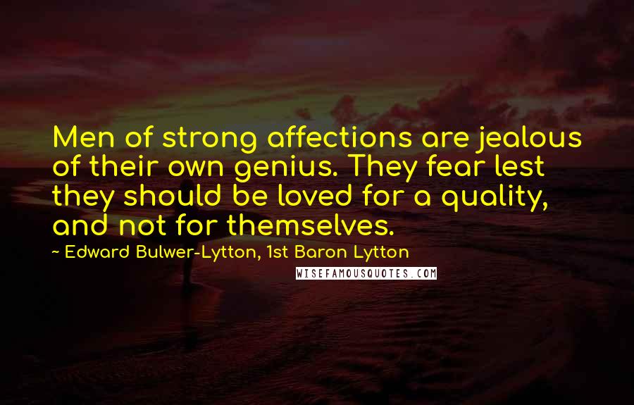 Edward Bulwer-Lytton, 1st Baron Lytton Quotes: Men of strong affections are jealous of their own genius. They fear lest they should be loved for a quality, and not for themselves.