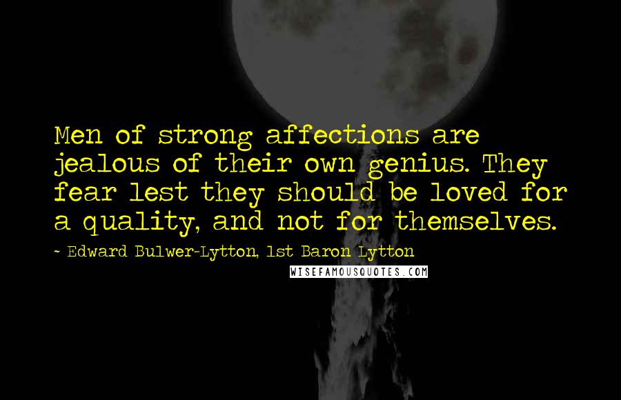 Edward Bulwer-Lytton, 1st Baron Lytton Quotes: Men of strong affections are jealous of their own genius. They fear lest they should be loved for a quality, and not for themselves.