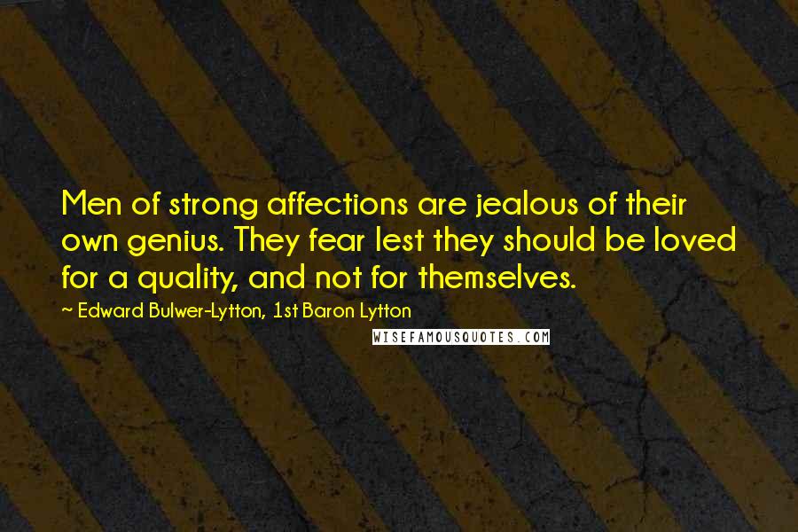 Edward Bulwer-Lytton, 1st Baron Lytton Quotes: Men of strong affections are jealous of their own genius. They fear lest they should be loved for a quality, and not for themselves.