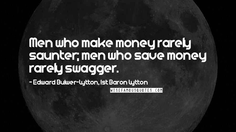 Edward Bulwer-Lytton, 1st Baron Lytton Quotes: Men who make money rarely saunter; men who save money rarely swagger.