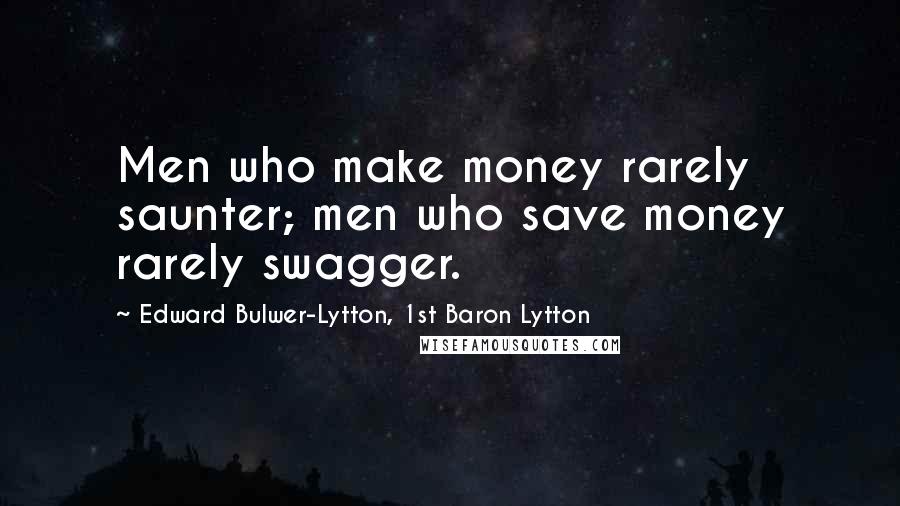 Edward Bulwer-Lytton, 1st Baron Lytton Quotes: Men who make money rarely saunter; men who save money rarely swagger.