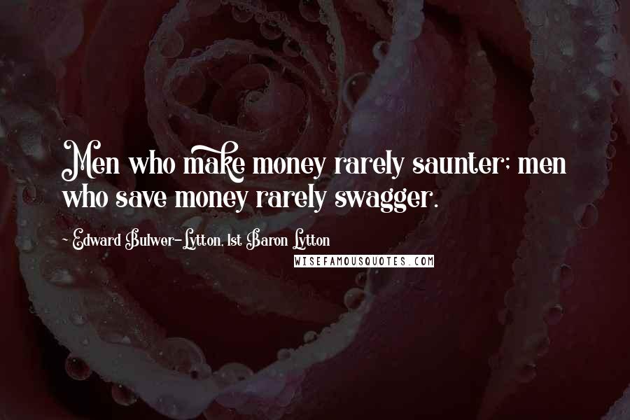 Edward Bulwer-Lytton, 1st Baron Lytton Quotes: Men who make money rarely saunter; men who save money rarely swagger.