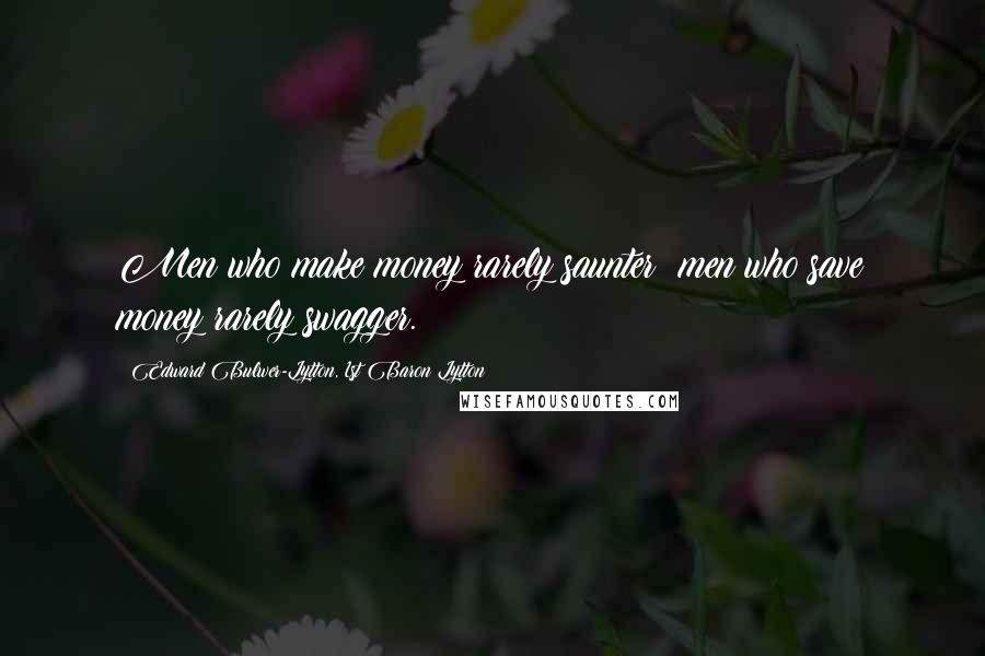Edward Bulwer-Lytton, 1st Baron Lytton Quotes: Men who make money rarely saunter; men who save money rarely swagger.