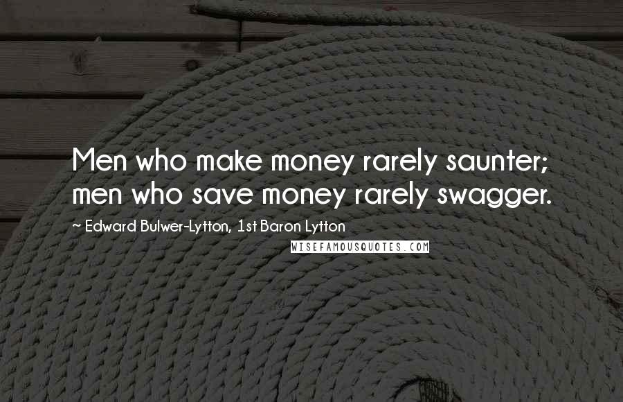 Edward Bulwer-Lytton, 1st Baron Lytton Quotes: Men who make money rarely saunter; men who save money rarely swagger.