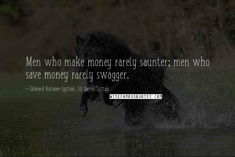 Edward Bulwer-Lytton, 1st Baron Lytton Quotes: Men who make money rarely saunter; men who save money rarely swagger.