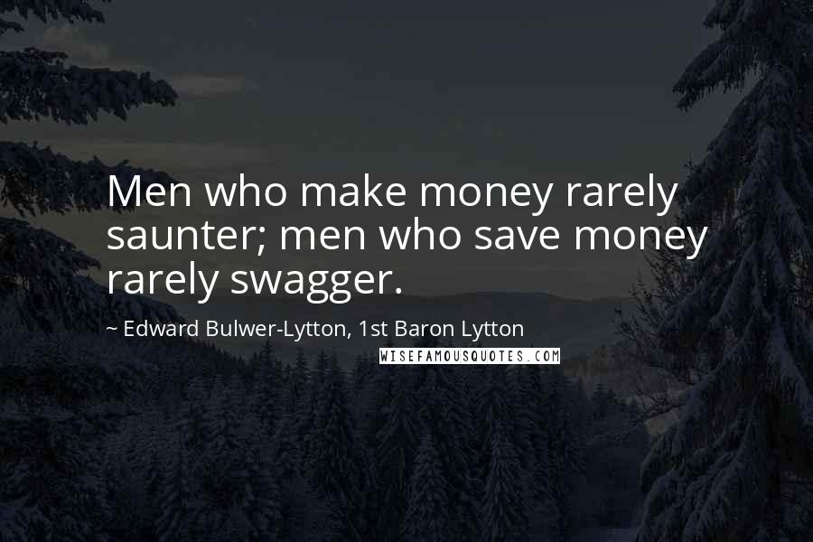 Edward Bulwer-Lytton, 1st Baron Lytton Quotes: Men who make money rarely saunter; men who save money rarely swagger.