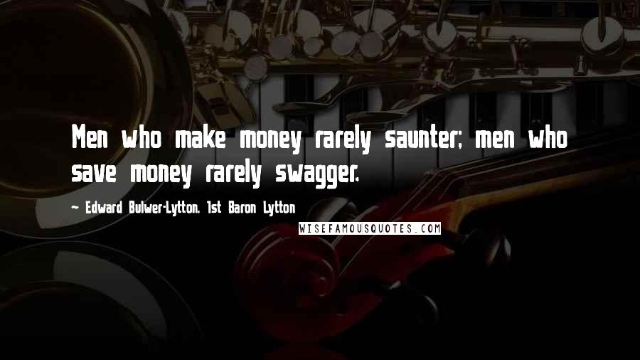 Edward Bulwer-Lytton, 1st Baron Lytton Quotes: Men who make money rarely saunter; men who save money rarely swagger.