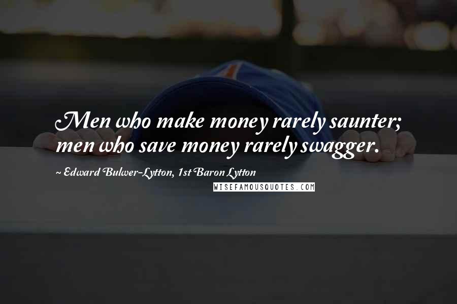 Edward Bulwer-Lytton, 1st Baron Lytton Quotes: Men who make money rarely saunter; men who save money rarely swagger.