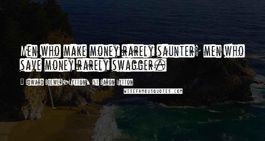 Edward Bulwer-Lytton, 1st Baron Lytton Quotes: Men who make money rarely saunter; men who save money rarely swagger.