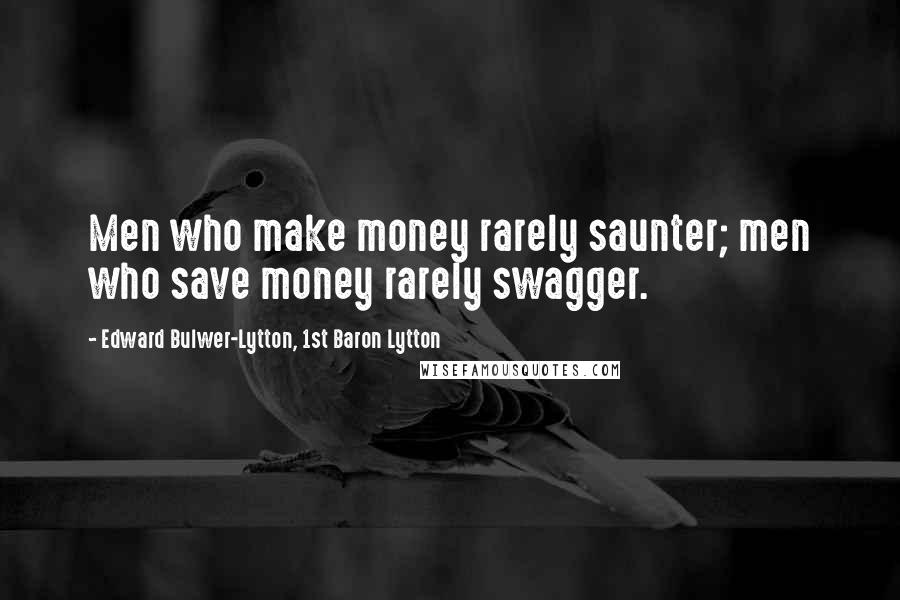 Edward Bulwer-Lytton, 1st Baron Lytton Quotes: Men who make money rarely saunter; men who save money rarely swagger.