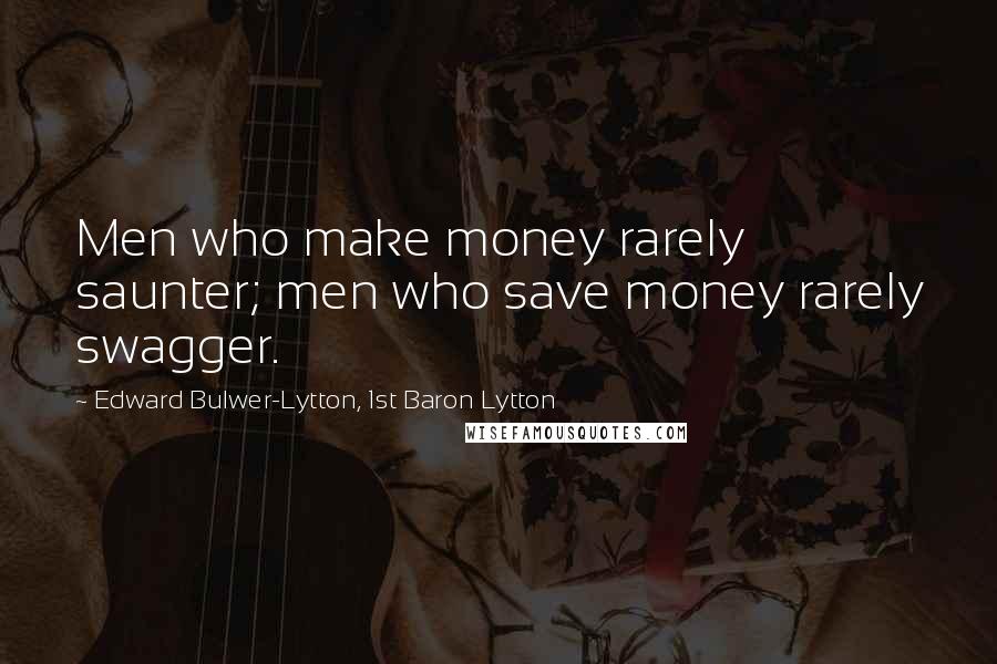 Edward Bulwer-Lytton, 1st Baron Lytton Quotes: Men who make money rarely saunter; men who save money rarely swagger.