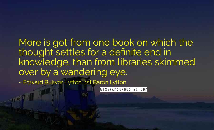 Edward Bulwer-Lytton, 1st Baron Lytton Quotes: More is got from one book on which the thought settles for a definite end in knowledge, than from libraries skimmed over by a wandering eye.