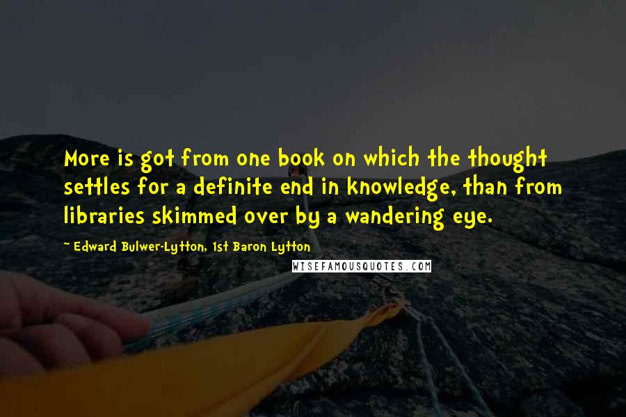 Edward Bulwer-Lytton, 1st Baron Lytton Quotes: More is got from one book on which the thought settles for a definite end in knowledge, than from libraries skimmed over by a wandering eye.