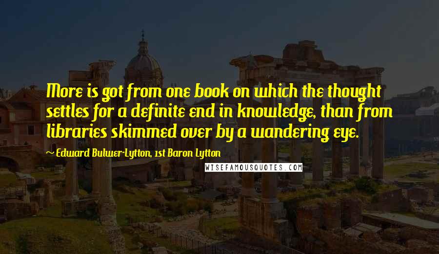 Edward Bulwer-Lytton, 1st Baron Lytton Quotes: More is got from one book on which the thought settles for a definite end in knowledge, than from libraries skimmed over by a wandering eye.