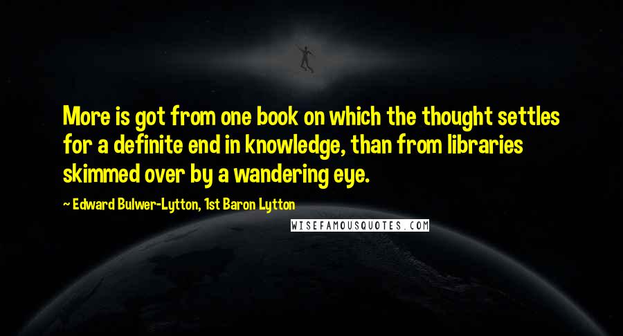 Edward Bulwer-Lytton, 1st Baron Lytton Quotes: More is got from one book on which the thought settles for a definite end in knowledge, than from libraries skimmed over by a wandering eye.