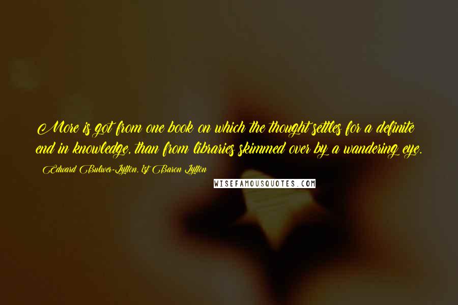 Edward Bulwer-Lytton, 1st Baron Lytton Quotes: More is got from one book on which the thought settles for a definite end in knowledge, than from libraries skimmed over by a wandering eye.