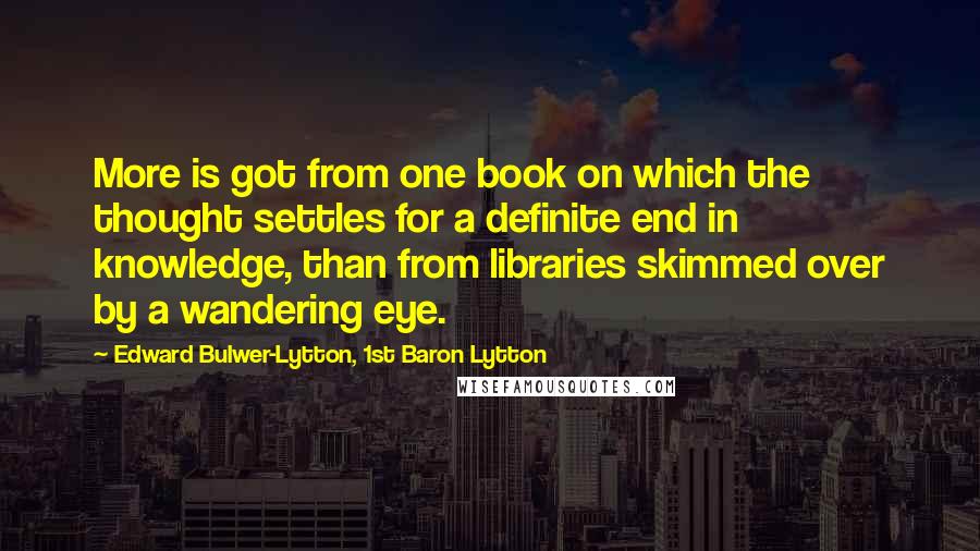 Edward Bulwer-Lytton, 1st Baron Lytton Quotes: More is got from one book on which the thought settles for a definite end in knowledge, than from libraries skimmed over by a wandering eye.