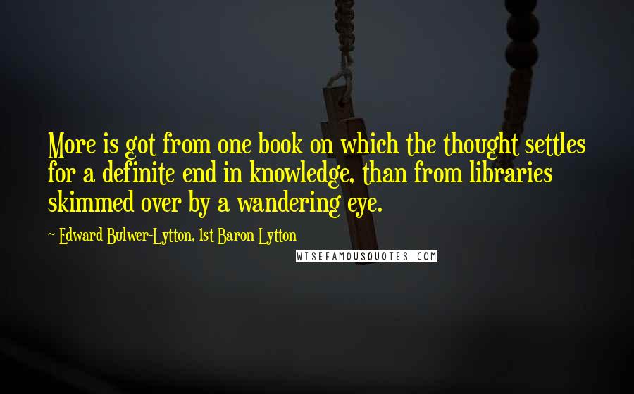 Edward Bulwer-Lytton, 1st Baron Lytton Quotes: More is got from one book on which the thought settles for a definite end in knowledge, than from libraries skimmed over by a wandering eye.