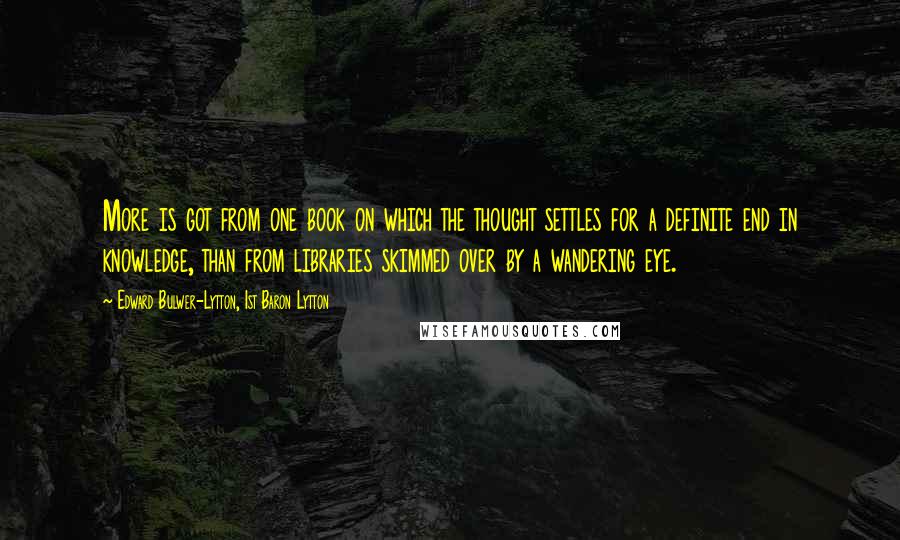 Edward Bulwer-Lytton, 1st Baron Lytton Quotes: More is got from one book on which the thought settles for a definite end in knowledge, than from libraries skimmed over by a wandering eye.