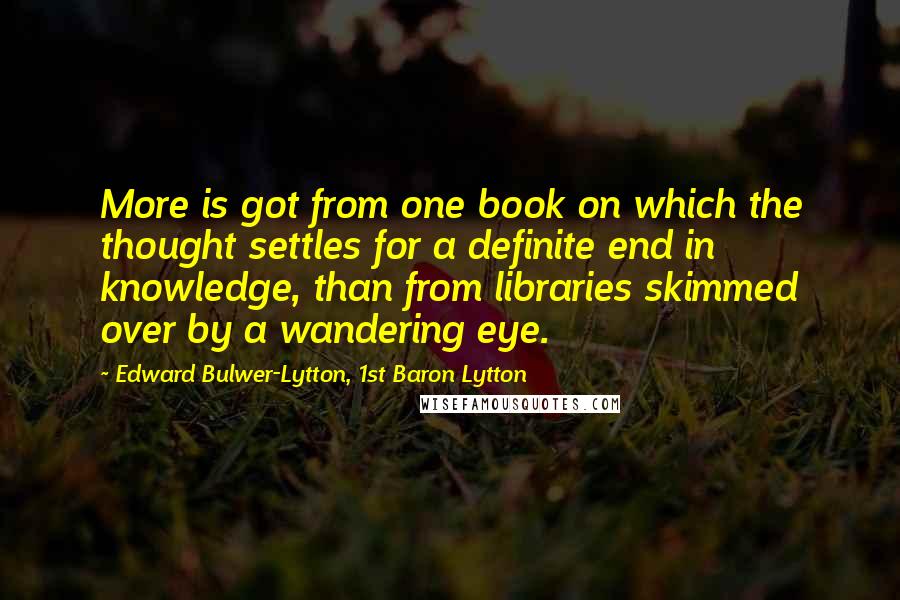 Edward Bulwer-Lytton, 1st Baron Lytton Quotes: More is got from one book on which the thought settles for a definite end in knowledge, than from libraries skimmed over by a wandering eye.