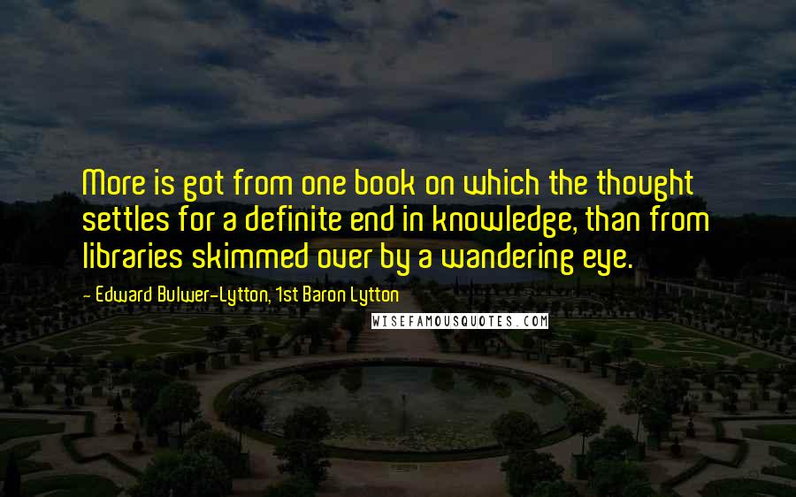 Edward Bulwer-Lytton, 1st Baron Lytton Quotes: More is got from one book on which the thought settles for a definite end in knowledge, than from libraries skimmed over by a wandering eye.