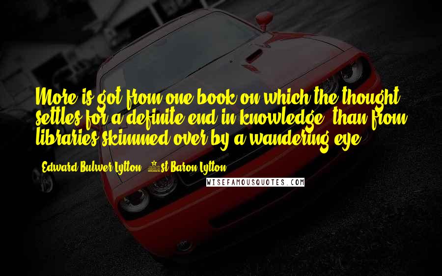 Edward Bulwer-Lytton, 1st Baron Lytton Quotes: More is got from one book on which the thought settles for a definite end in knowledge, than from libraries skimmed over by a wandering eye.