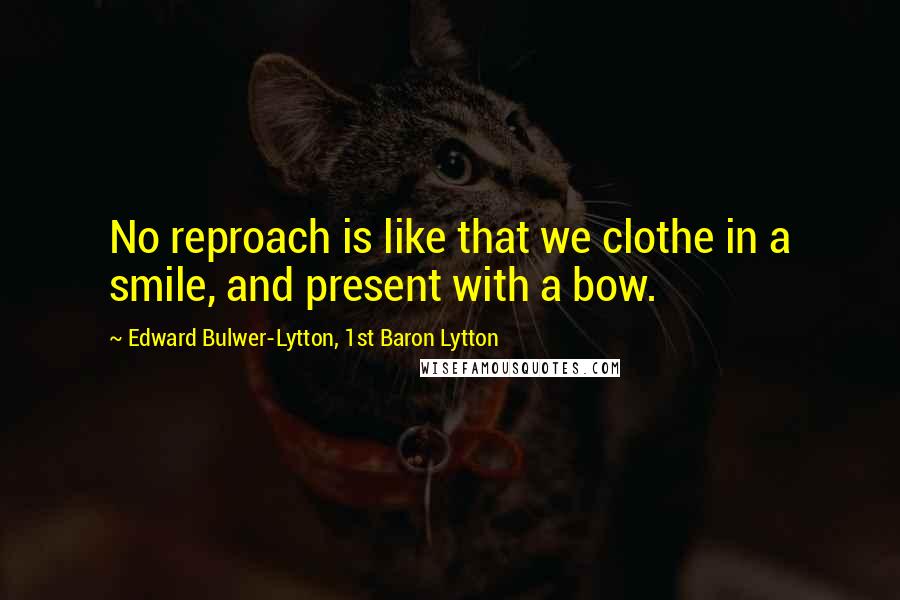 Edward Bulwer-Lytton, 1st Baron Lytton Quotes: No reproach is like that we clothe in a smile, and present with a bow.