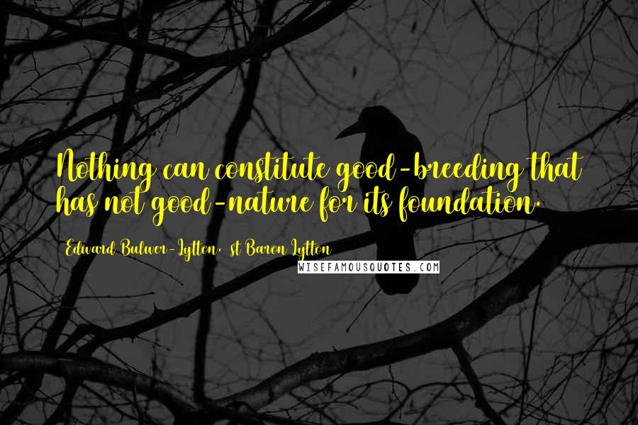 Edward Bulwer-Lytton, 1st Baron Lytton Quotes: Nothing can constitute good-breeding that has not good-nature for its foundation.