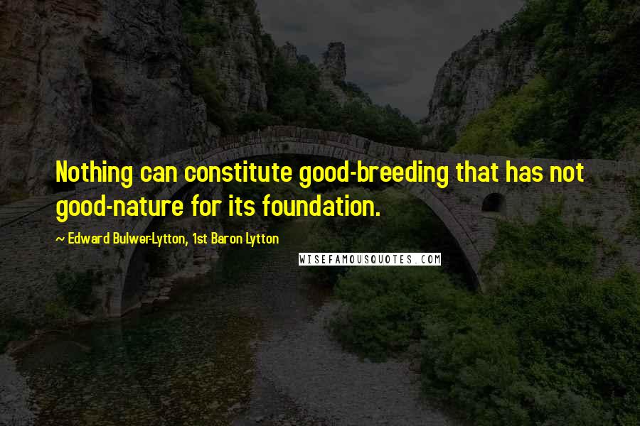 Edward Bulwer-Lytton, 1st Baron Lytton Quotes: Nothing can constitute good-breeding that has not good-nature for its foundation.