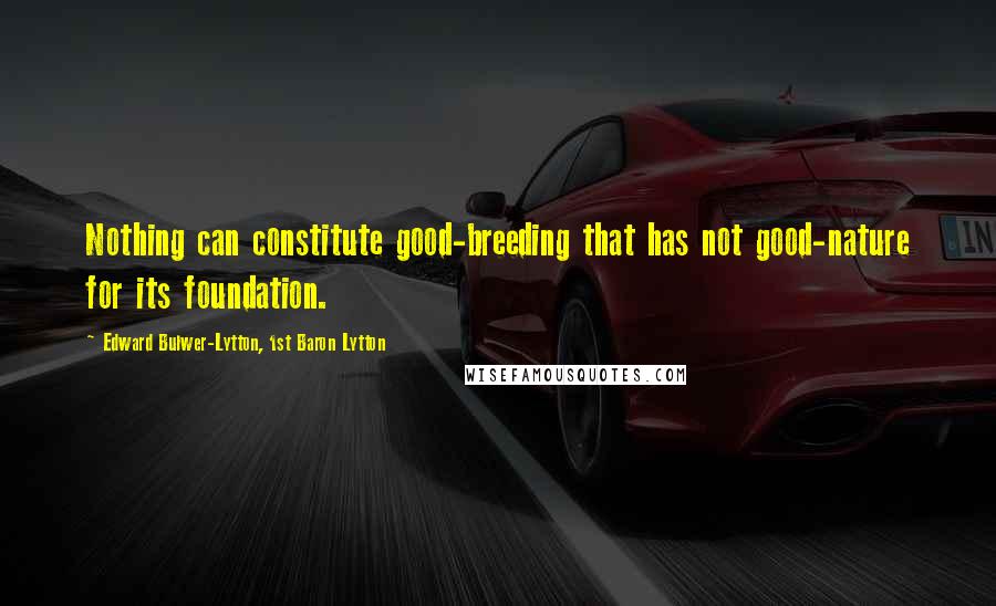 Edward Bulwer-Lytton, 1st Baron Lytton Quotes: Nothing can constitute good-breeding that has not good-nature for its foundation.