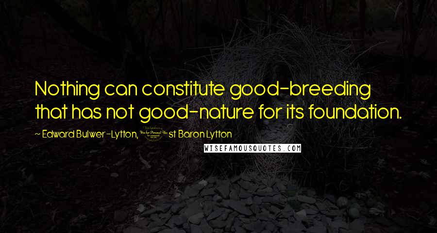 Edward Bulwer-Lytton, 1st Baron Lytton Quotes: Nothing can constitute good-breeding that has not good-nature for its foundation.