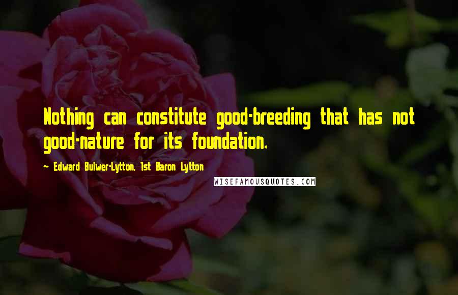 Edward Bulwer-Lytton, 1st Baron Lytton Quotes: Nothing can constitute good-breeding that has not good-nature for its foundation.