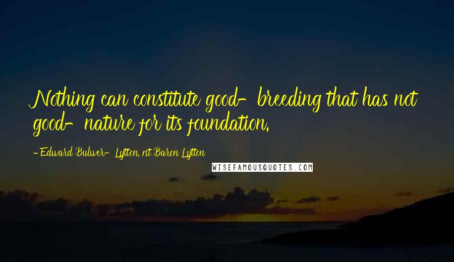 Edward Bulwer-Lytton, 1st Baron Lytton Quotes: Nothing can constitute good-breeding that has not good-nature for its foundation.