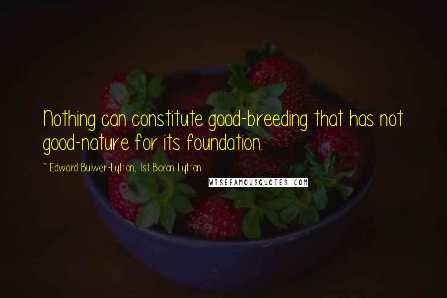 Edward Bulwer-Lytton, 1st Baron Lytton Quotes: Nothing can constitute good-breeding that has not good-nature for its foundation.