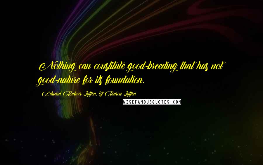 Edward Bulwer-Lytton, 1st Baron Lytton Quotes: Nothing can constitute good-breeding that has not good-nature for its foundation.