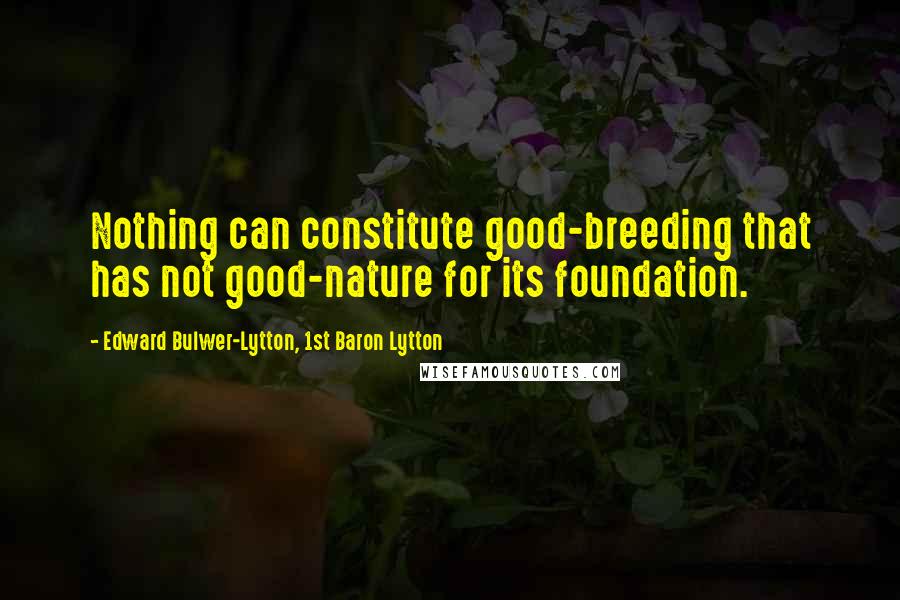 Edward Bulwer-Lytton, 1st Baron Lytton Quotes: Nothing can constitute good-breeding that has not good-nature for its foundation.