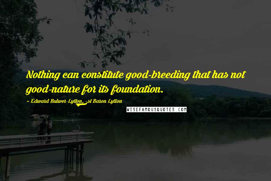 Edward Bulwer-Lytton, 1st Baron Lytton Quotes: Nothing can constitute good-breeding that has not good-nature for its foundation.