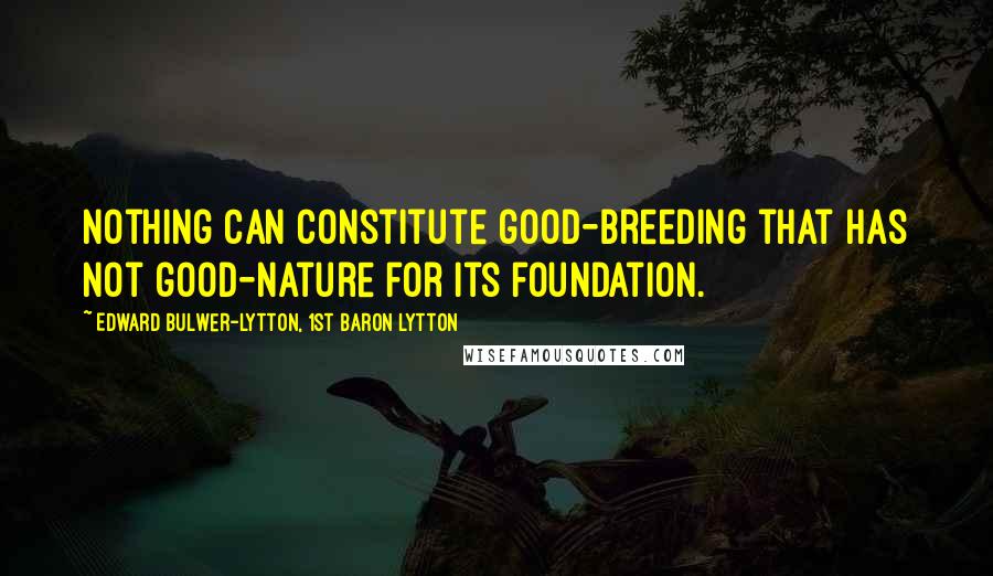 Edward Bulwer-Lytton, 1st Baron Lytton Quotes: Nothing can constitute good-breeding that has not good-nature for its foundation.