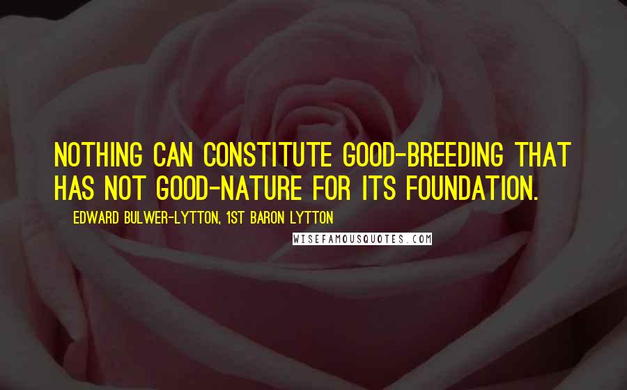 Edward Bulwer-Lytton, 1st Baron Lytton Quotes: Nothing can constitute good-breeding that has not good-nature for its foundation.