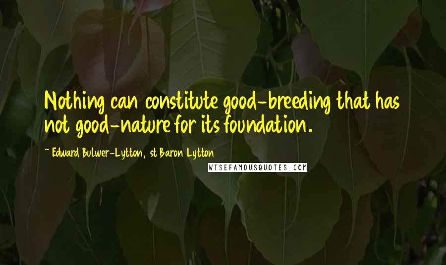 Edward Bulwer-Lytton, 1st Baron Lytton Quotes: Nothing can constitute good-breeding that has not good-nature for its foundation.