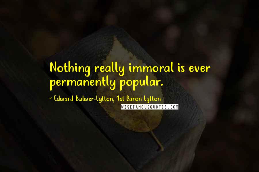 Edward Bulwer-Lytton, 1st Baron Lytton Quotes: Nothing really immoral is ever permanently popular.