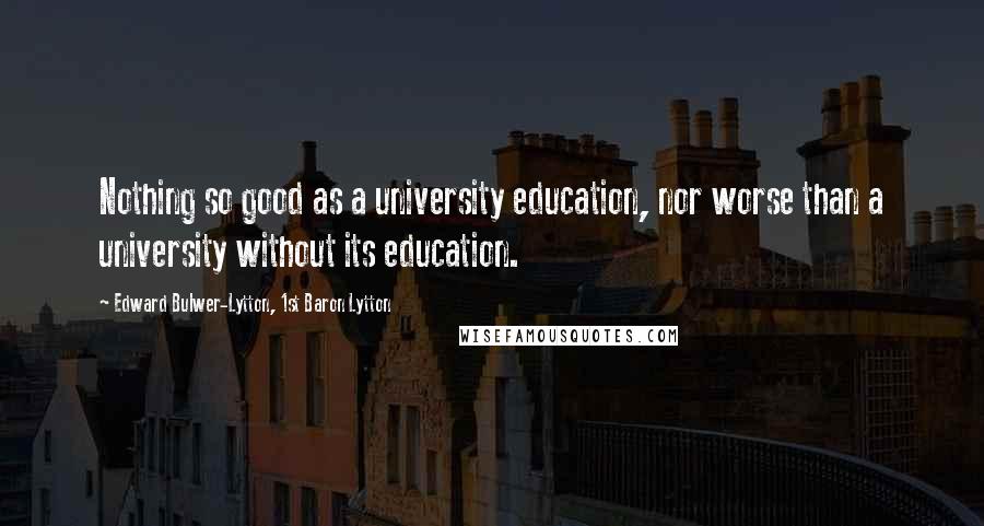 Edward Bulwer-Lytton, 1st Baron Lytton Quotes: Nothing so good as a university education, nor worse than a university without its education.